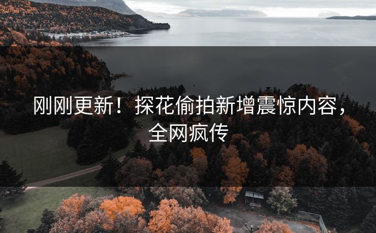 刚刚更新！探花偷拍新增震惊内容，全网疯传