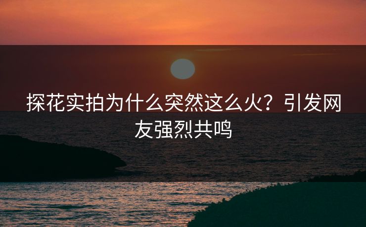 探花实拍为什么突然这么火？引发网友强烈共鸣