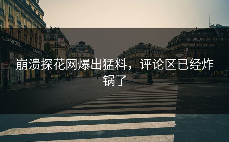 崩溃探花网爆出猛料，评论区已经炸锅了