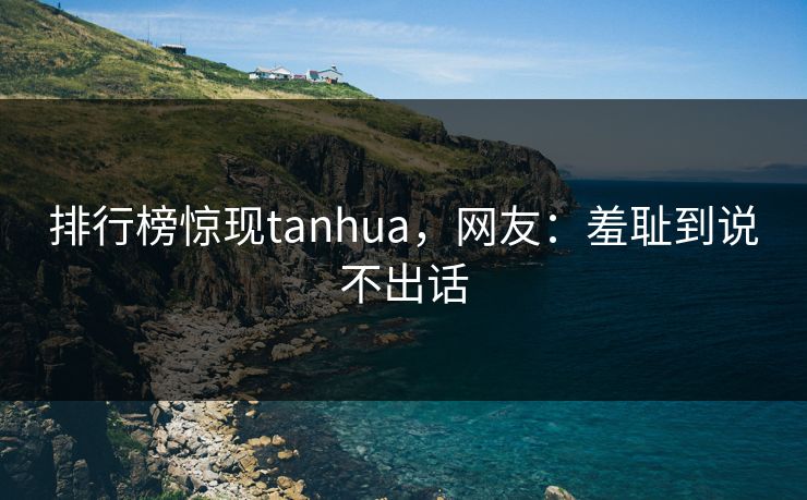 排行榜惊现tanhua，网友：羞耻到说不出话