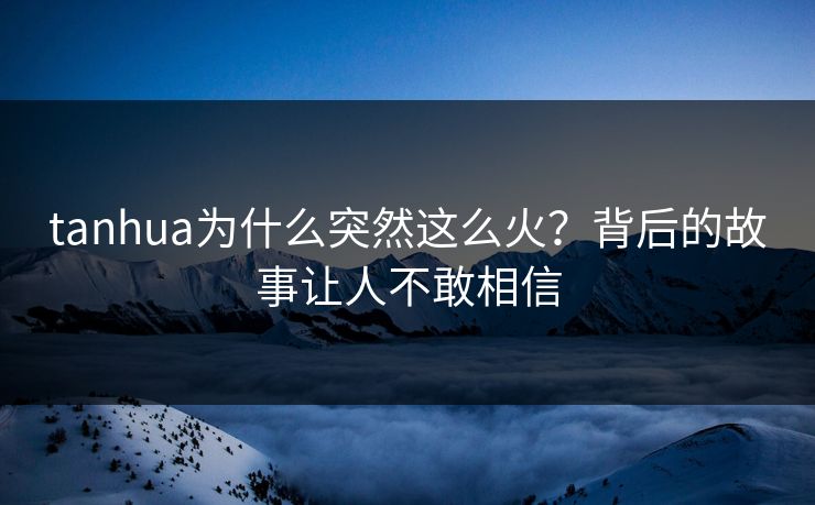 tanhua为什么突然这么火？背后的故事让人不敢相信