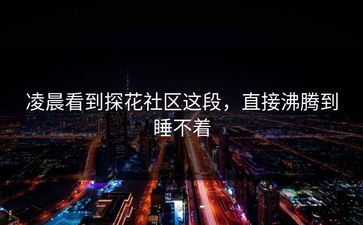 凌晨看到探花社区这段，直接沸腾到睡不着