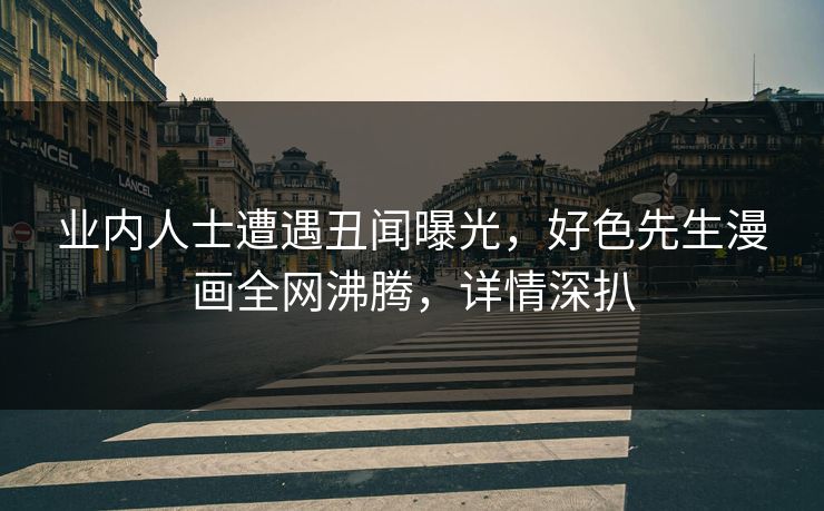 业内人士遭遇丑闻曝光，好色先生漫画全网沸腾，详情深扒