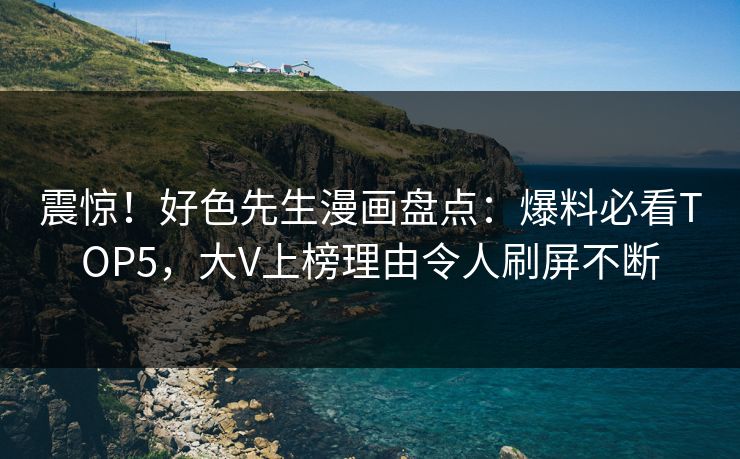 震惊！好色先生漫画盘点：爆料必看TOP5，大V上榜理由令人刷屏不断