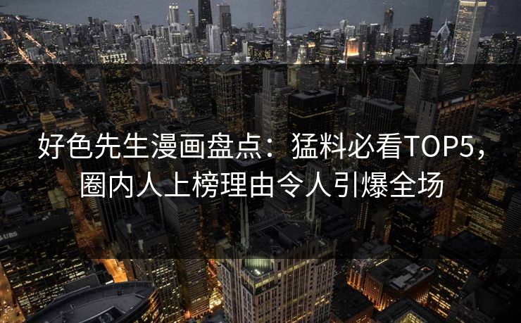 好色先生漫画盘点：猛料必看TOP5，圈内人上榜理由令人引爆全场