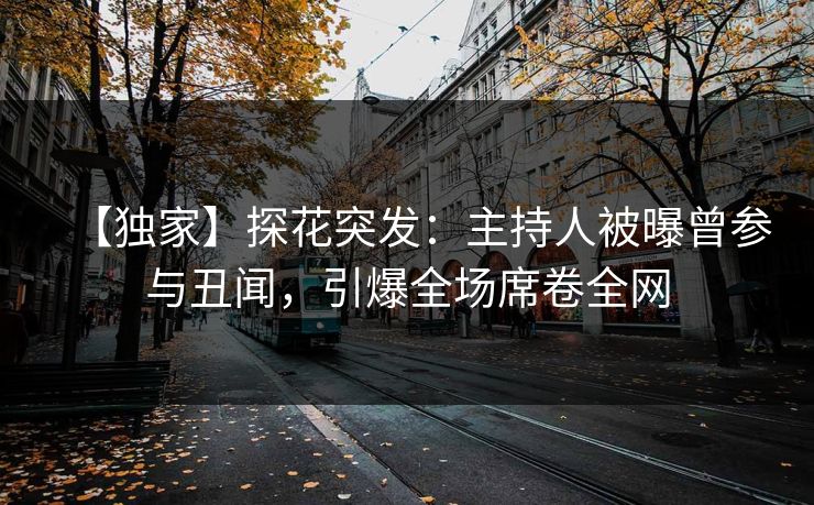 【独家】探花突发：主持人被曝曾参与丑闻，引爆全场席卷全网