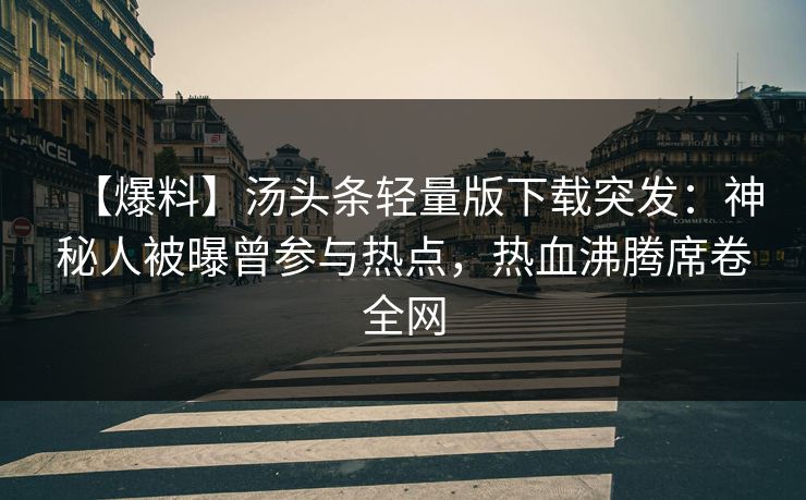 【爆料】汤头条轻量版下载突发：神秘人被曝曾参与热点，热血沸腾席卷全网