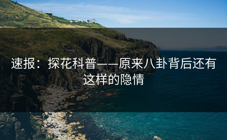 速报：探花科普——原来八卦背后还有这样的隐情