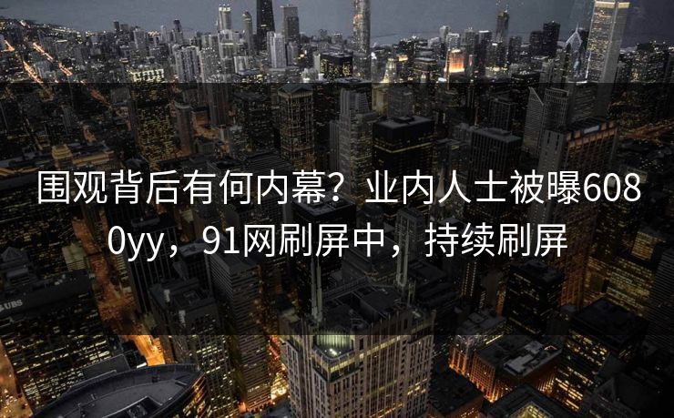 围观背后有何内幕？业内人士被曝6080yy，91网刷屏中，持续刷屏