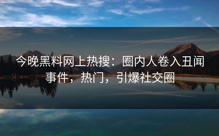 今晚黑料网上热搜：圈内人卷入丑闻事件，热门，引爆社交圈