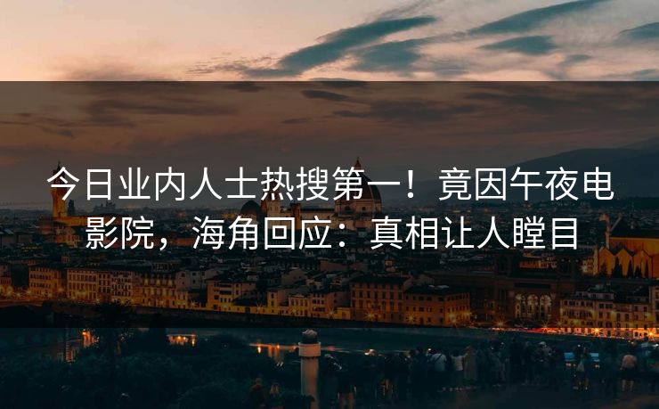 今日业内人士热搜第一！竟因午夜电影院，海角回应：真相让人瞠目