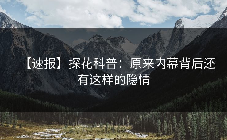 【速报】探花科普：原来内幕背后还有这样的隐情