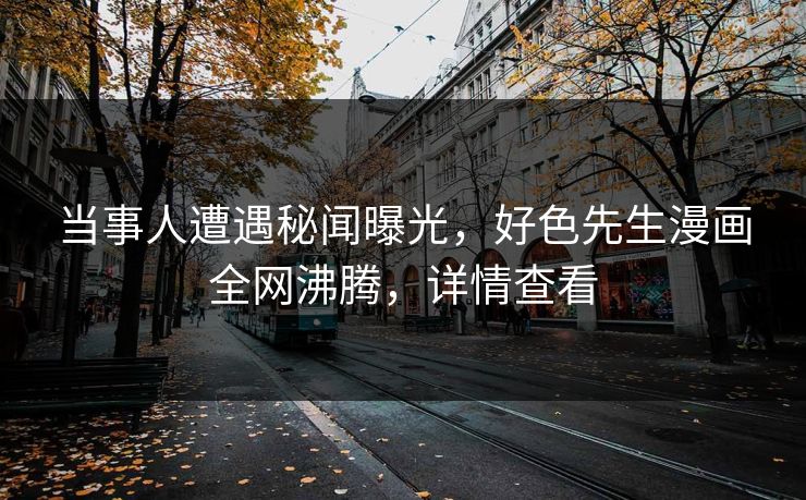 当事人遭遇秘闻曝光，好色先生漫画全网沸腾，详情查看