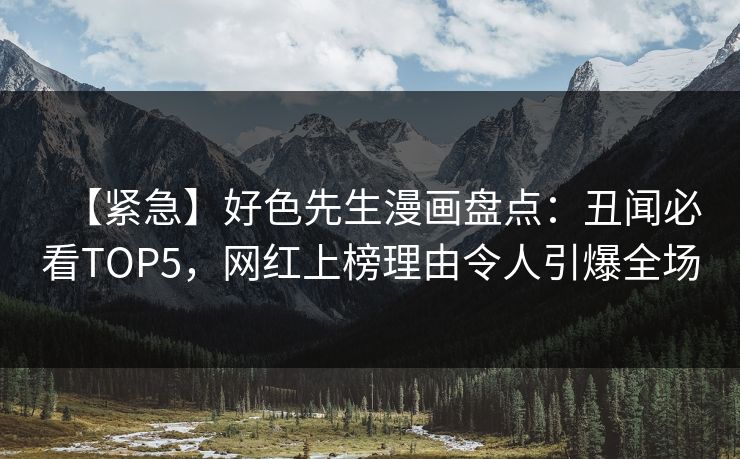 【紧急】好色先生漫画盘点：丑闻必看TOP5，网红上榜理由令人引爆全场