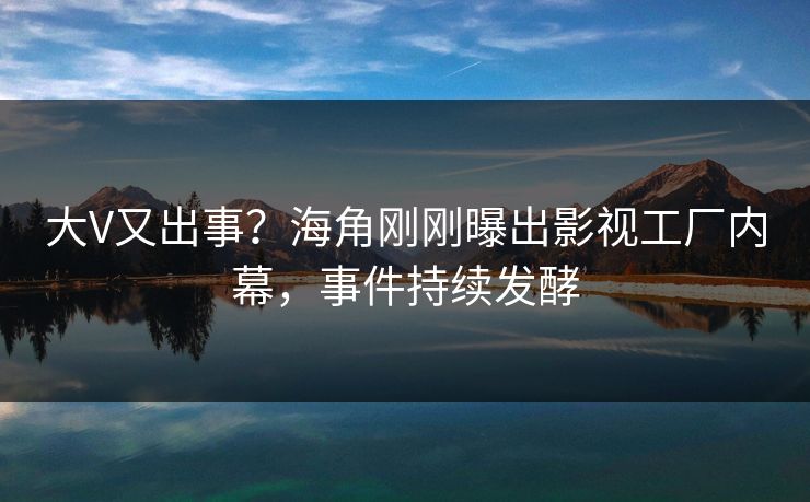 大V又出事？海角刚刚曝出影视工厂内幕，事件持续发酵