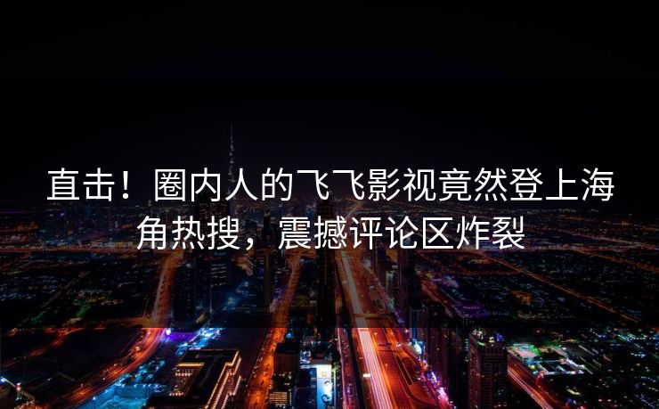 直击！圈内人的飞飞影视竟然登上海角热搜，震撼评论区炸裂