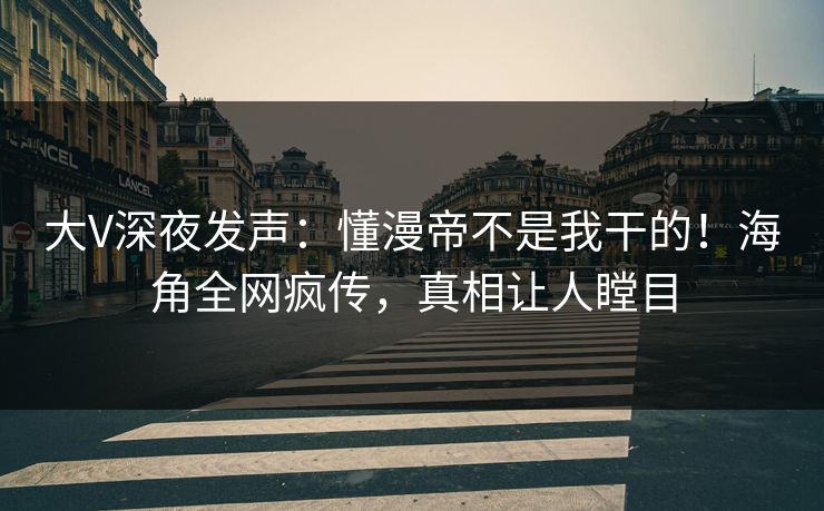 大V深夜发声：懂漫帝不是我干的！海角全网疯传，真相让人瞠目