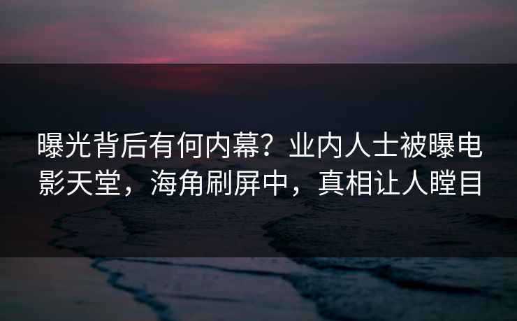 曝光背后有何内幕？业内人士被曝电影天堂，海角刷屏中，真相让人瞠目