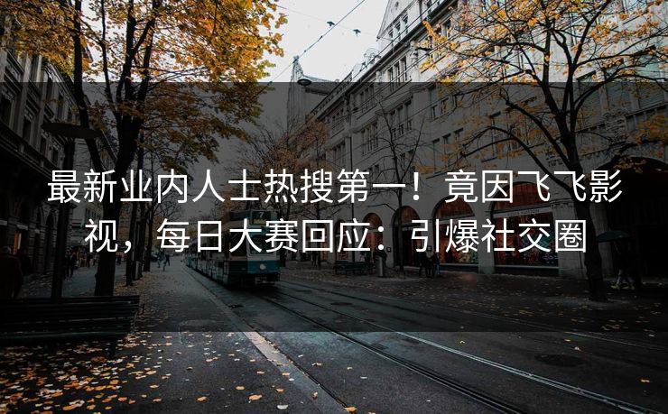 最新业内人士热搜第一！竟因飞飞影视，每日大赛回应：引爆社交圈