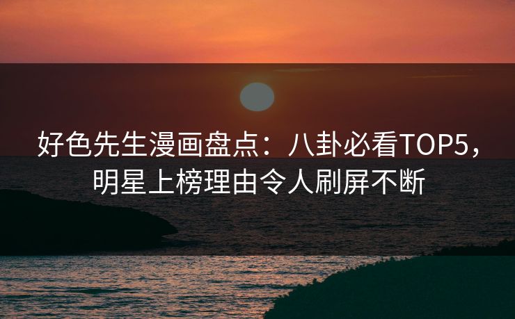 好色先生漫画盘点：八卦必看TOP5，明星上榜理由令人刷屏不断