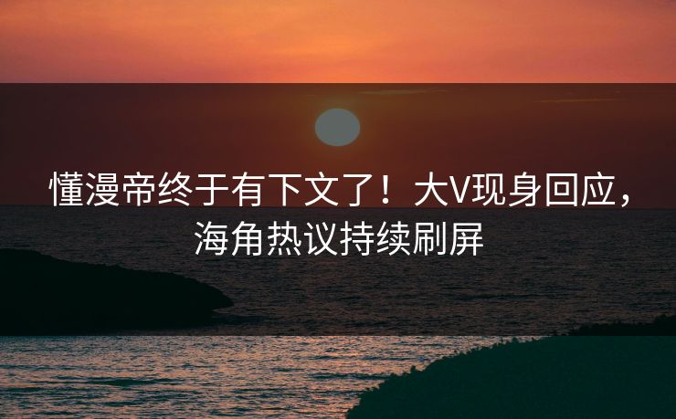 懂漫帝终于有下文了！大V现身回应，海角热议持续刷屏