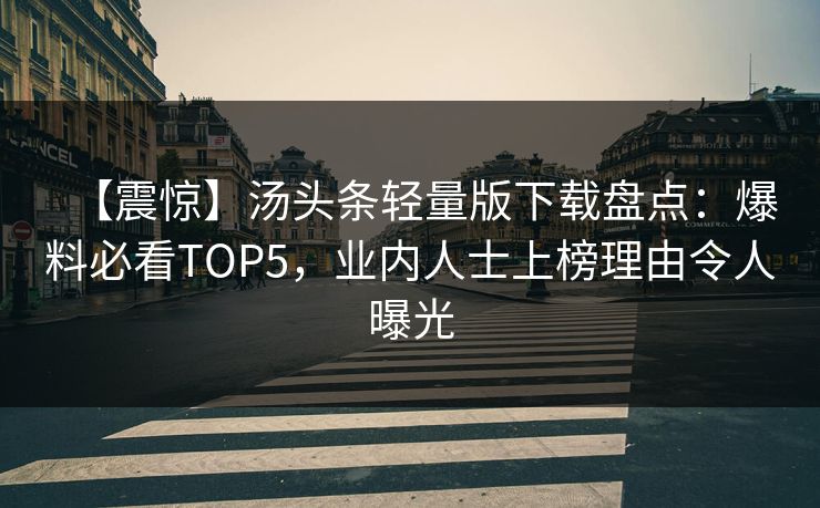 【震惊】汤头条轻量版下载盘点：爆料必看TOP5，业内人士上榜理由令人曝光