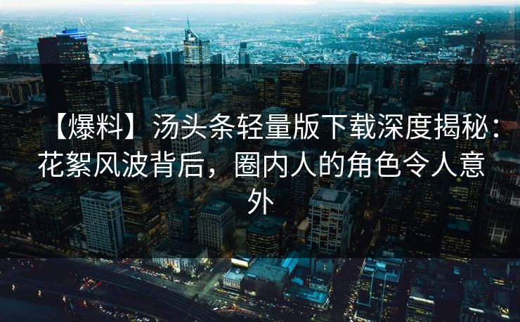 【爆料】汤头条轻量版下载深度揭秘：花絮风波背后，圈内人的角色令人意外