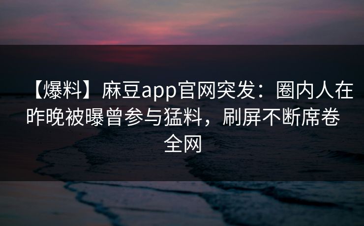 【爆料】麻豆app官网突发：圈内人在昨晚被曝曾参与猛料，刷屏不断席卷全网