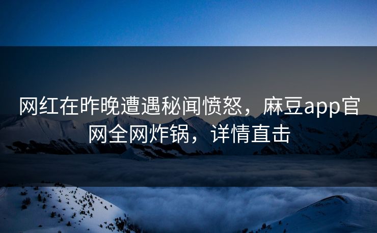 网红在昨晚遭遇秘闻愤怒，麻豆app官网全网炸锅，详情直击