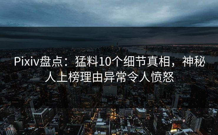 Pixiv盘点：猛料10个细节真相，神秘人上榜理由异常令人愤怒