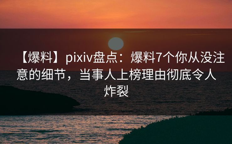 【爆料】pixiv盘点：爆料7个你从没注意的细节，当事人上榜理由彻底令人炸裂