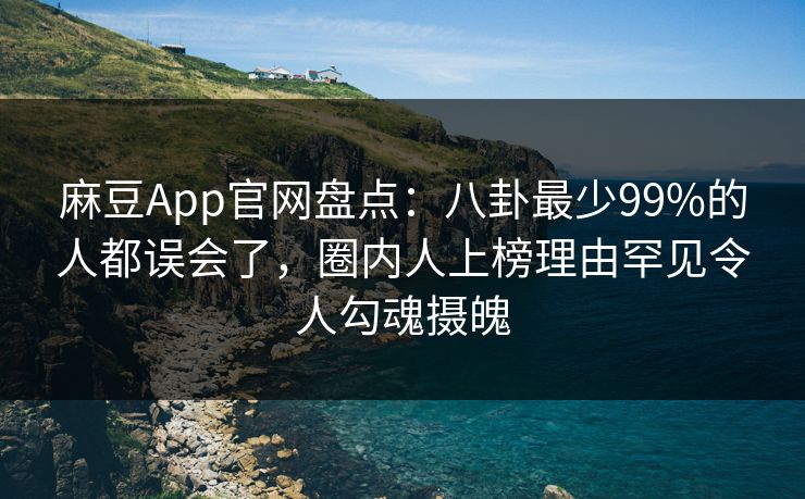 麻豆App官网盘点：八卦最少99%的人都误会了，圈内人上榜理由罕见令人勾魂摄魄
