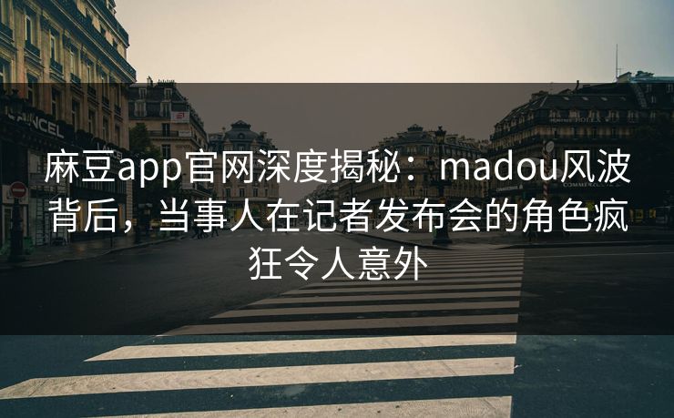 麻豆app官网深度揭秘：madou风波背后，当事人在记者发布会的角色疯狂令人意外