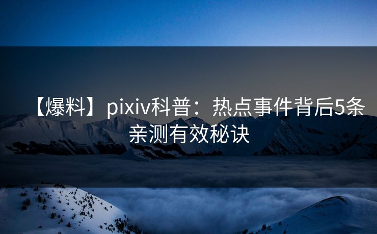 【爆料】pixiv科普：热点事件背后5条亲测有效秘诀