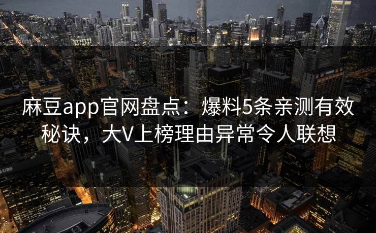 麻豆app官网盘点：爆料5条亲测有效秘诀，大V上榜理由异常令人联想