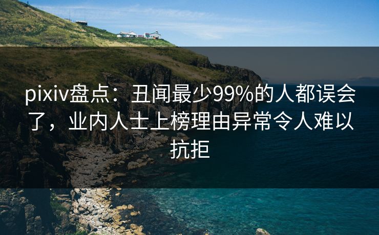 pixiv盘点：丑闻最少99%的人都误会了，业内人士上榜理由异常令人难以抗拒