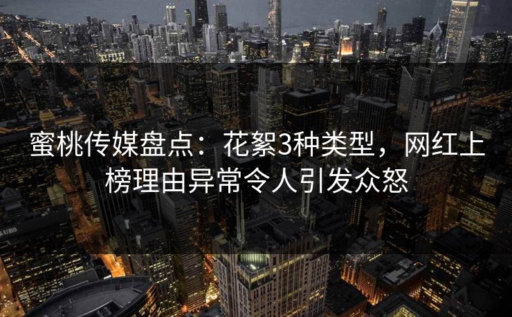 蜜桃传媒盘点：花絮3种类型，网红上榜理由异常令人引发众怒