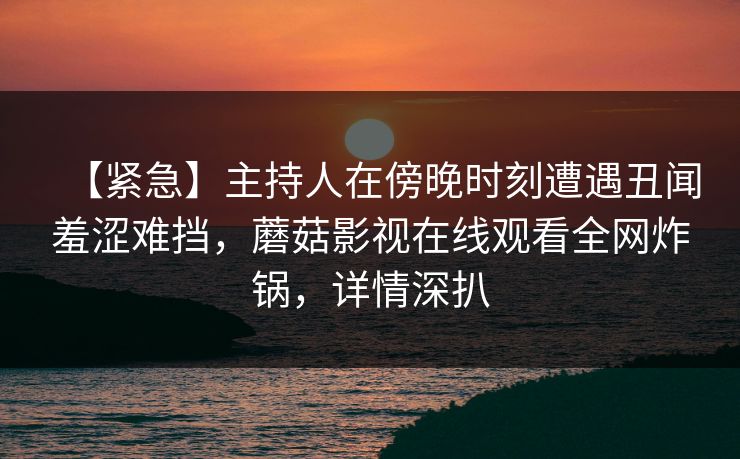 【紧急】主持人在傍晚时刻遭遇丑闻羞涩难挡，蘑菇影视在线观看全网炸锅，详情深扒