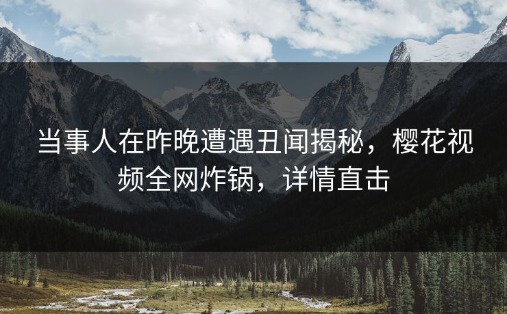 当事人在昨晚遭遇丑闻揭秘，樱花视频全网炸锅，详情直击