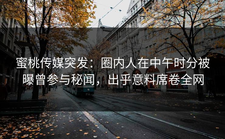 蜜桃传媒突发：圈内人在中午时分被曝曾参与秘闻，出乎意料席卷全网