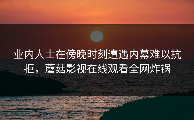 业内人士在傍晚时刻遭遇内幕难以抗拒，蘑菇影视在线观看全网炸锅