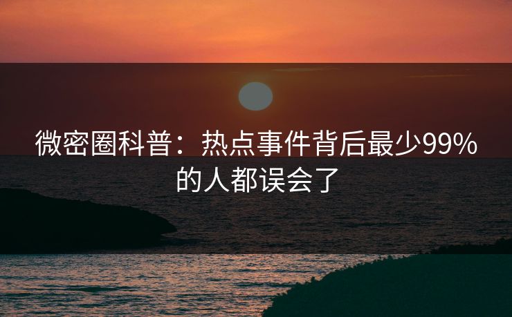 微密圈科普：热点事件背后最少99%的人都误会了