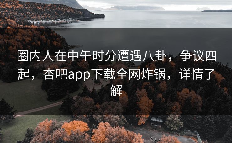 圈内人在中午时分遭遇八卦，争议四起，杏吧app下载全网炸锅，详情了解