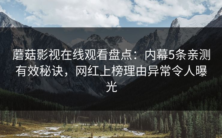 蘑菇影视在线观看盘点：内幕5条亲测有效秘诀，网红上榜理由异常令人曝光