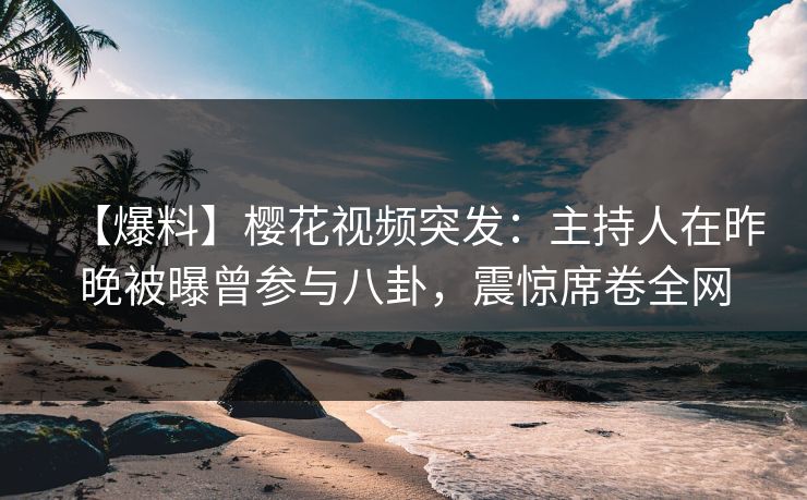 【爆料】樱花视频突发：主持人在昨晚被曝曾参与八卦，震惊席卷全网