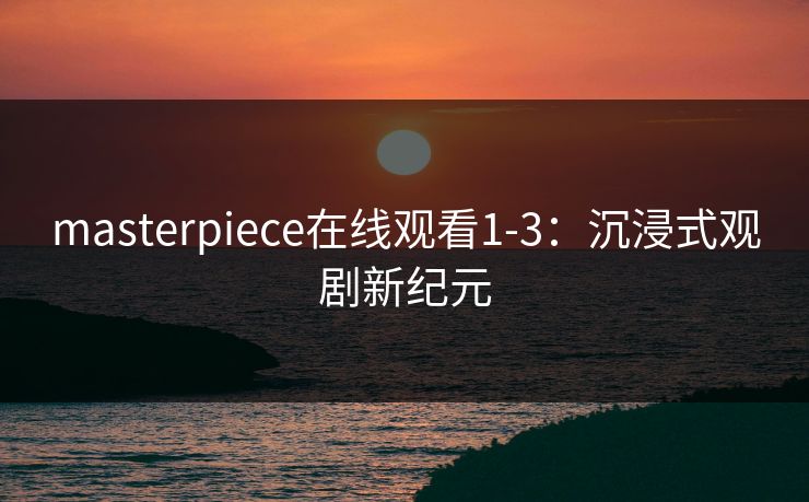masterpiece在线观看1-3：沉浸式观剧新纪元