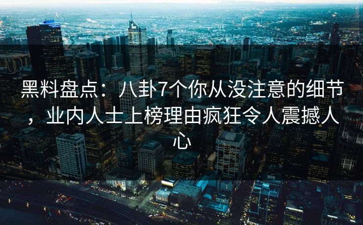 黑料盘点：八卦7个你从没注意的细节，业内人士上榜理由疯狂令人震撼人心