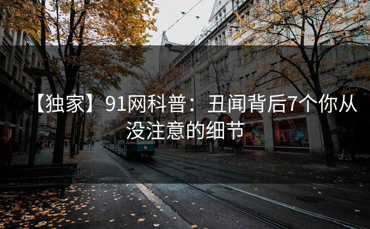 【独家】91网科普：丑闻背后7个你从没注意的细节