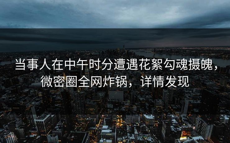 当事人在中午时分遭遇花絮勾魂摄魄，微密圈全网炸锅，详情发现