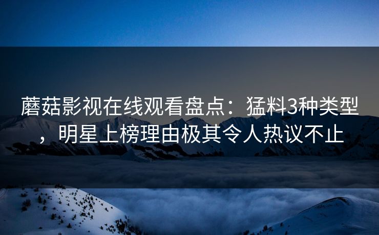 蘑菇影视在线观看盘点：猛料3种类型，明星上榜理由极其令人热议不止